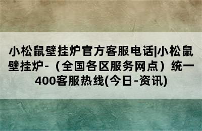 小松鼠壁挂炉官方客服电话|小松鼠壁挂炉-（全国各区服务网点）统一400客服热线(今日-资讯)